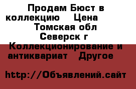Продам Бюст в коллекцию  › Цена ­ 1 500 - Томская обл., Северск г. Коллекционирование и антиквариат » Другое   